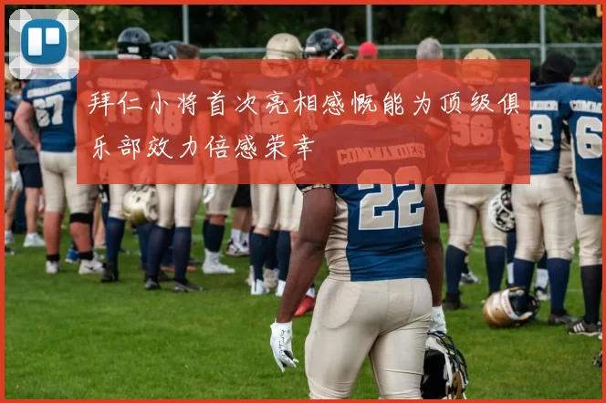 拜仁小将首次亮相感慨能为顶级俱乐部效力倍感荣幸