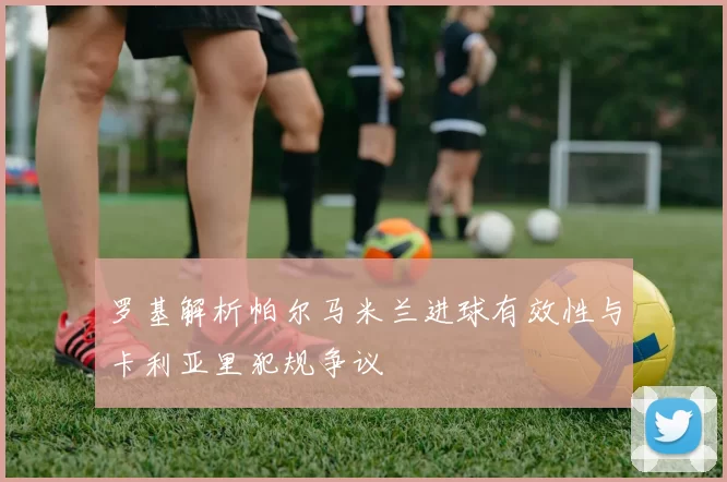 罗基解析帕尔马米兰进球有效性与卡利亚里犯规争议