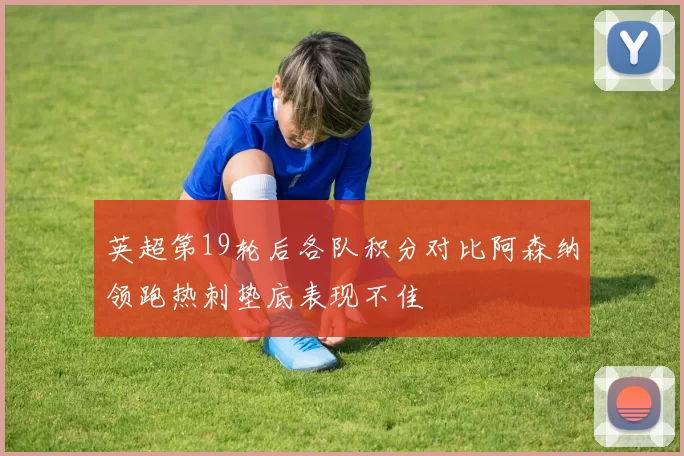 英超第19轮后各队积分对比阿森纳领跑热刺垫底表现不佳
