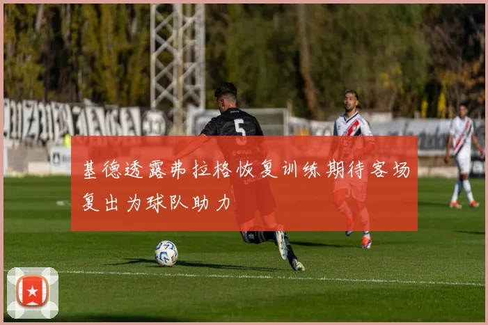 基德透露弗拉格恢复训练期待客场复出为球队助力