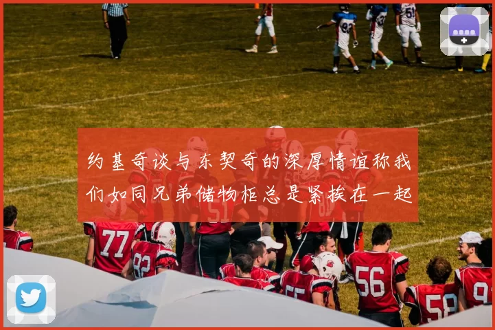 约基奇谈与东契奇的深厚情谊称我们如同兄弟储物柜总是紧挨在一起