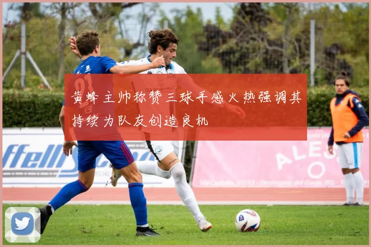 黄蜂主帅称赞三球手感火热强调其持续为队友创造良机