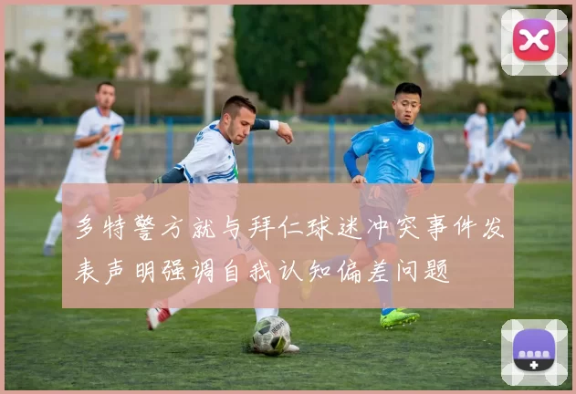 多特警方就与拜仁球迷冲突事件发表声明强调自我认知偏差问题