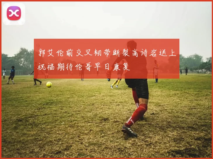 郭艾伦前交叉韧带断裂高诗岩送上祝福期待伦哥早日康复