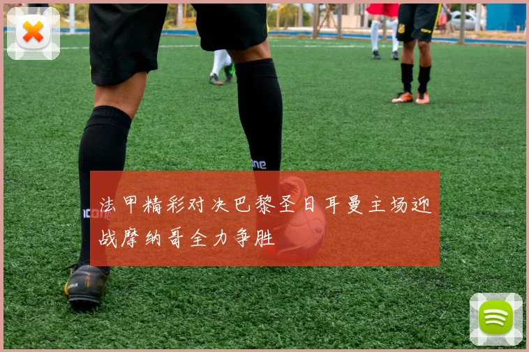 法甲精彩对决巴黎圣日耳曼主场迎战摩纳哥全力争胜