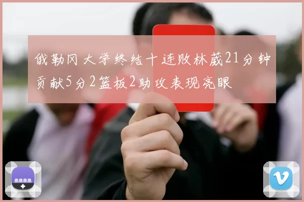 俄勒冈大学终结十连败林葳21分钟贡献5分2篮板2助攻表现亮眼