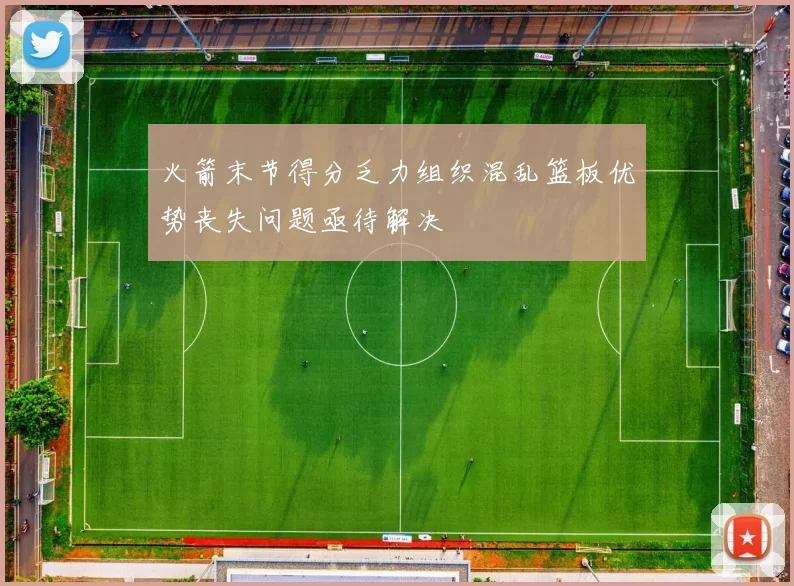 火箭末节得分乏力组织混乱篮板优势丧失问题亟待解决