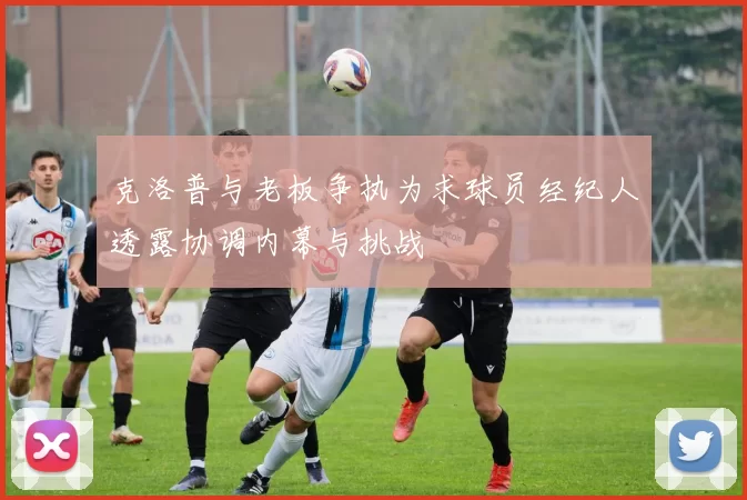 克洛普与老板争执为求球员经纪人透露协调内幕与挑战