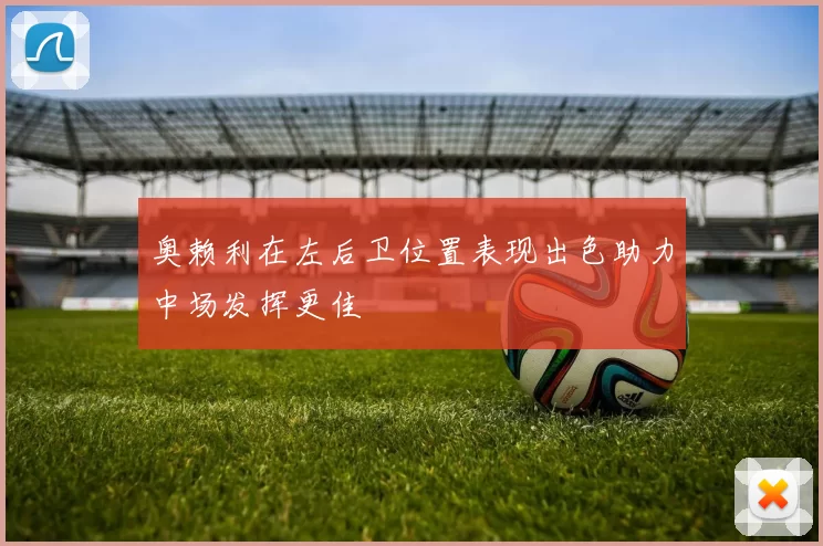 奥赖利在左后卫位置表现出色助力中场发挥更佳