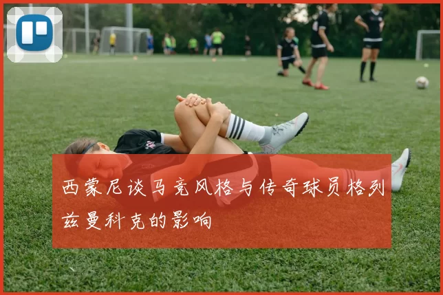西蒙尼谈马竞风格与传奇球员格列兹曼科克的影响