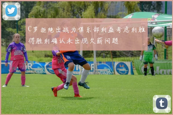 C罗拒绝出战为俱乐部利益考虑利雅得胜利确认未出现欠薪问题