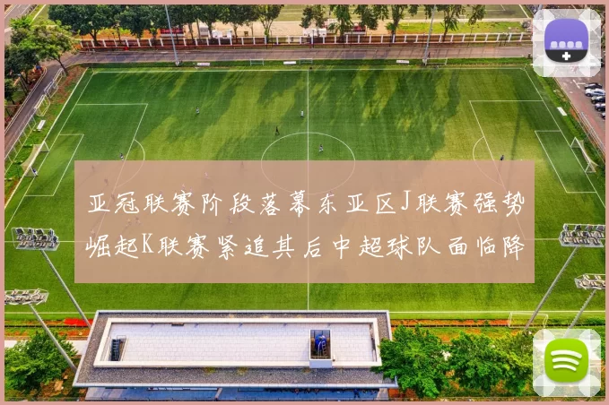 亚冠联赛阶段落幕东亚区J联赛强势崛起K联赛紧追其后中超球队面临降级危机