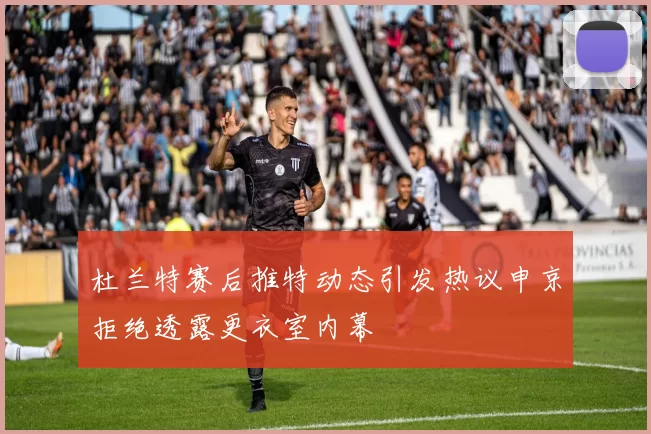 杜兰特赛后推特动态引发热议申京拒绝透露更衣室内幕