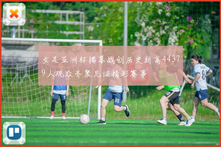 女足亚洲杯揭幕战创历史新高44379人观众齐聚见证精彩赛事