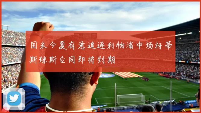 国米今夏有意追逐利物浦中场柯蒂斯琼斯合同即将到期