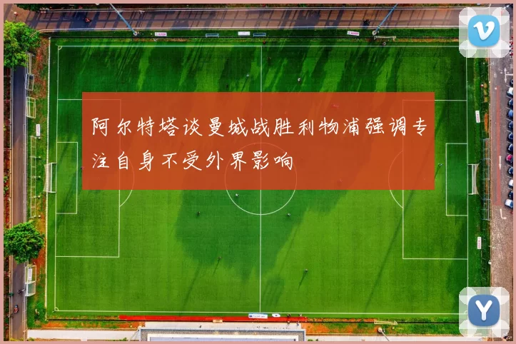 阿尔特塔谈曼城战胜利物浦强调专注自身不受外界影响