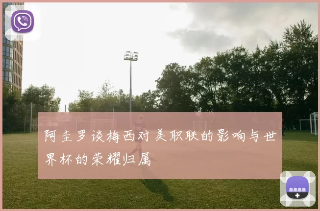 阿圭罗谈梅西对美职联的影响与世界杯的荣耀归属