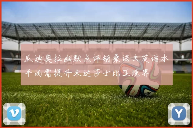 瓜迪奥拉幽默点评胡桑诺夫英语水平尚需提升未达莎士比亚境界