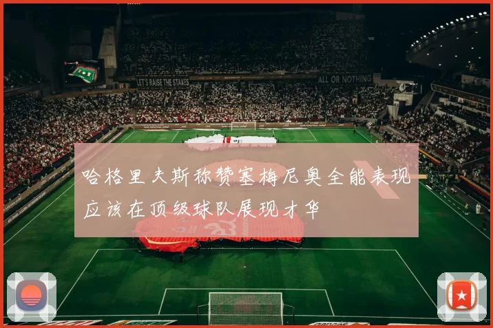 哈格里夫斯称赞塞梅尼奥全能表现应该在顶级球队展现才华