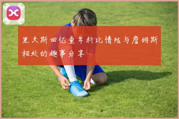 里夫斯回忆童年科比情结与詹姆斯相处的趣事分享