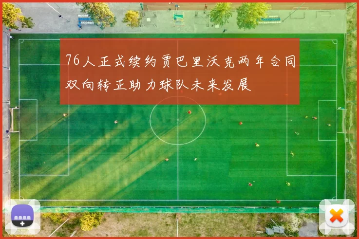 76人正式续约贾巴里沃克两年合同双向转正助力球队未来发展