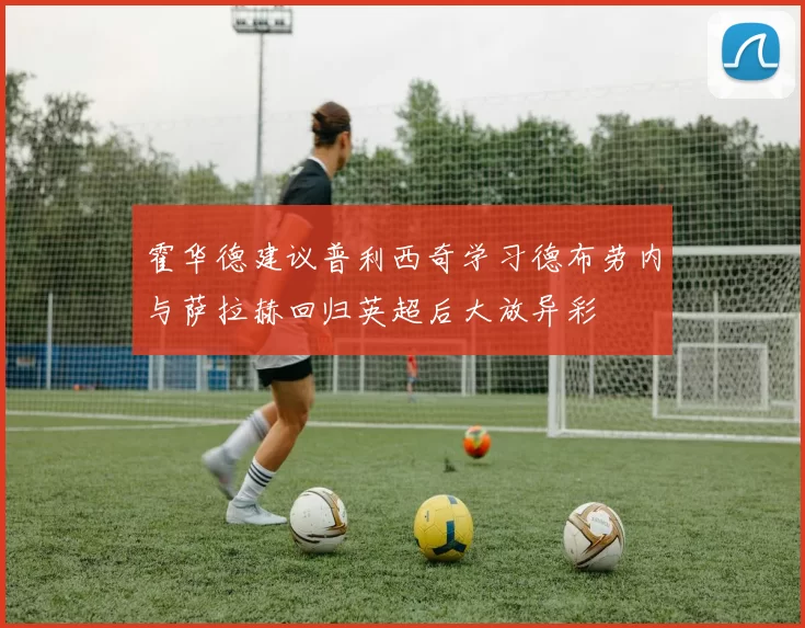 霍华德建议普利西奇学习德布劳内与萨拉赫回归英超后大放异彩