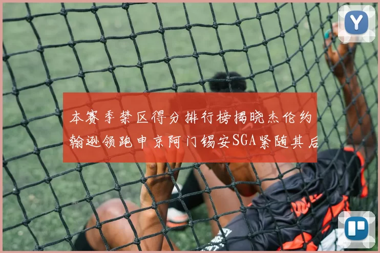 本赛季禁区得分排行榜揭晓杰伦约翰逊领跑申京阿门锡安SGA紧随其后