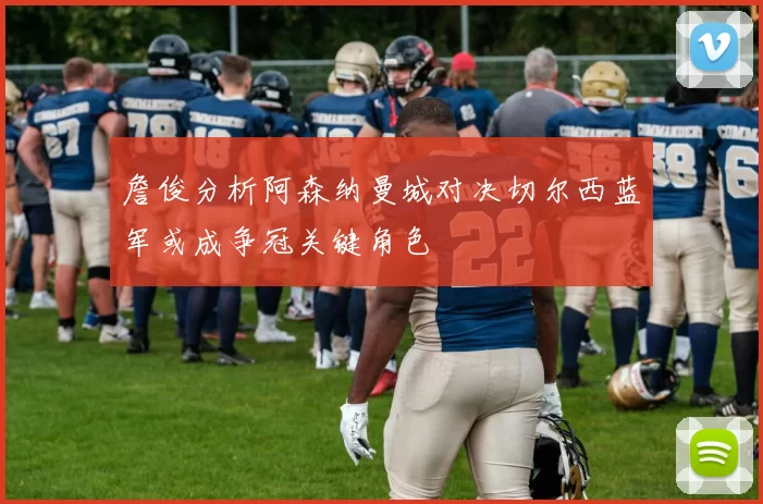 詹俊分析阿森纳曼城对决切尔西蓝军或成争冠关键角色