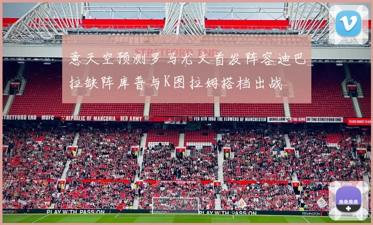意天空预测罗马尤文首发阵容迪巴拉缺阵库普与K图拉姆搭档出战