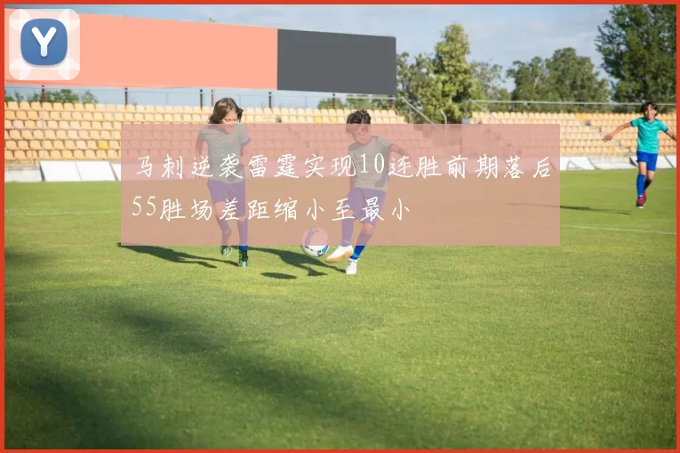 马刺逆袭雷霆实现10连胜前期落后55胜场差距缩小至最小