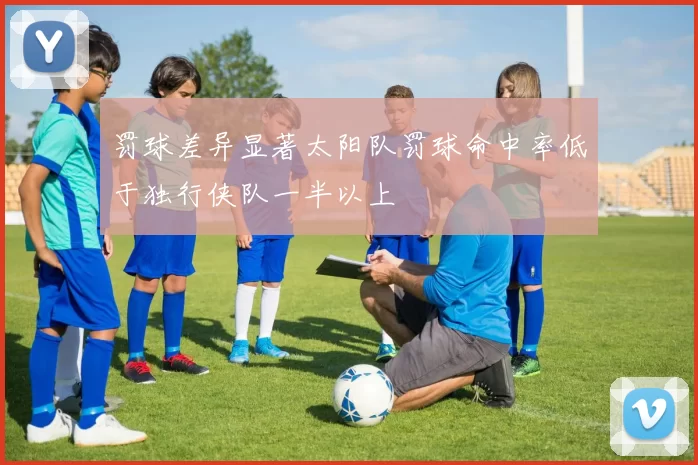 罚球差异显著太阳队罚球命中率低于独行侠队一半以上