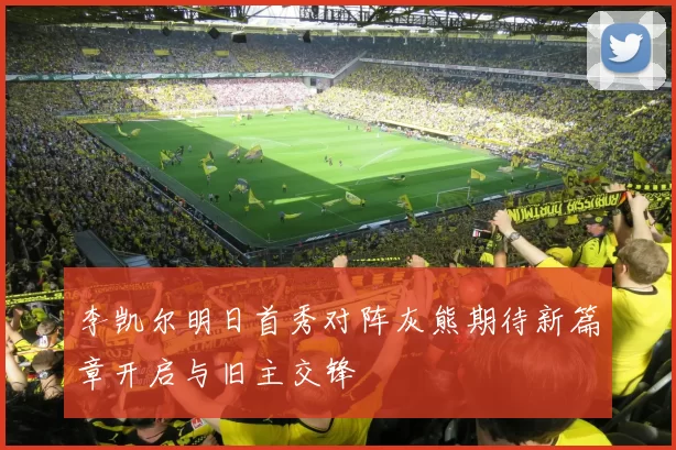 李凯尔明日首秀对阵灰熊期待新篇章开启与旧主交锋