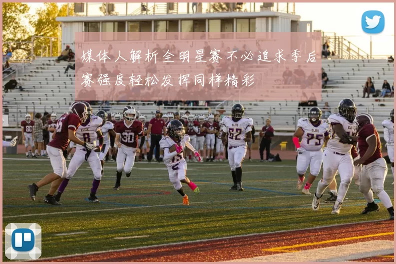 媒体人解析全明星赛不必追求季后赛强度轻松发挥同样精彩