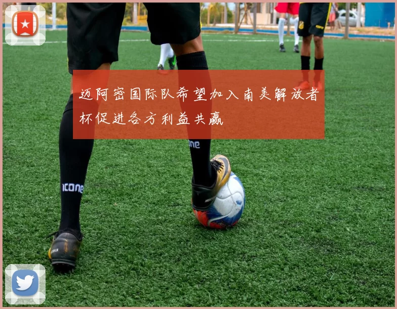 迈阿密国际队希望加入南美解放者杯促进各方利益共赢