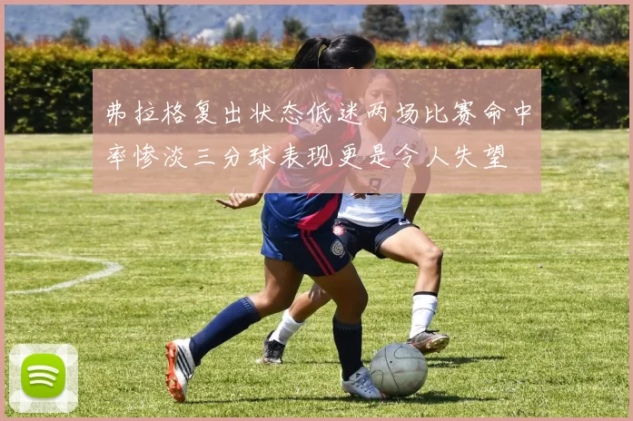 弗拉格复出状态低迷两场比赛命中率惨淡三分球表现更是令人失望