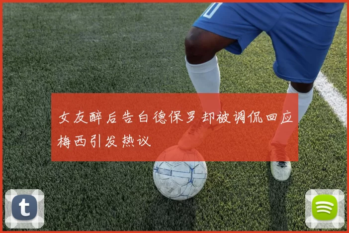 女友醉后告白德保罗却被调侃回应梅西引发热议