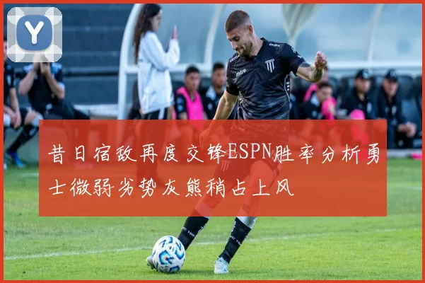 昔日宿敌再度交锋ESPN胜率分析勇士微弱劣势灰熊稍占上风