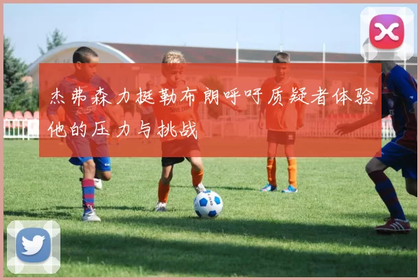 杰弗森力挺勒布朗呼吁质疑者体验他的压力与挑战