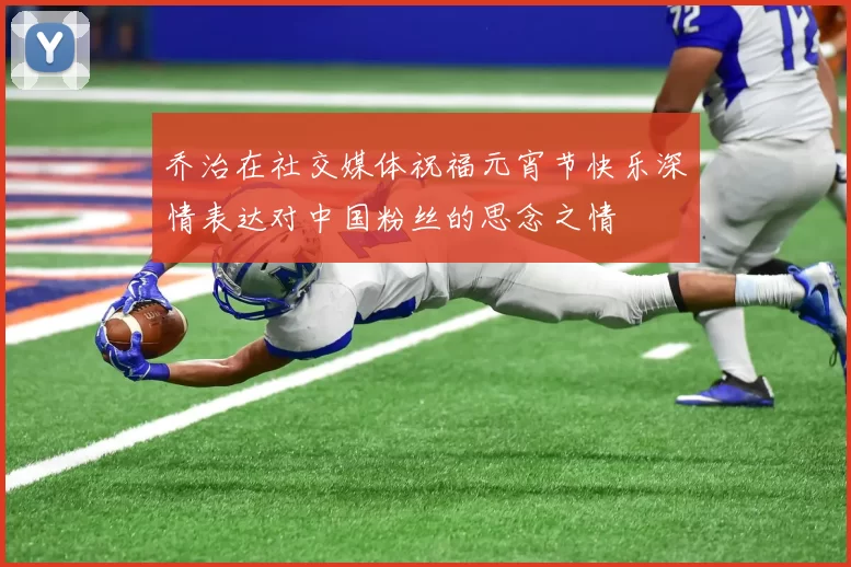 乔治在社交媒体祝福元宵节快乐深情表达对中国粉丝的思念之情