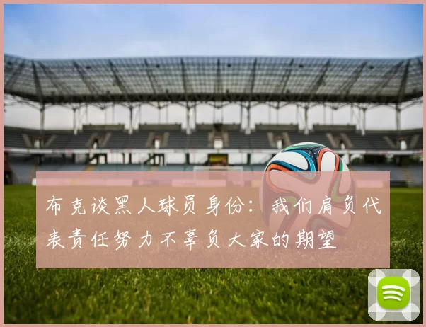 布克谈黑人球员身份：我们肩负代表责任努力不辜负大家的期望