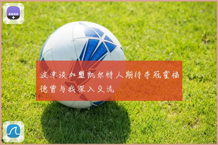 波津谈加盟凯尔特人期待夺冠霍福德曾与我深入交流