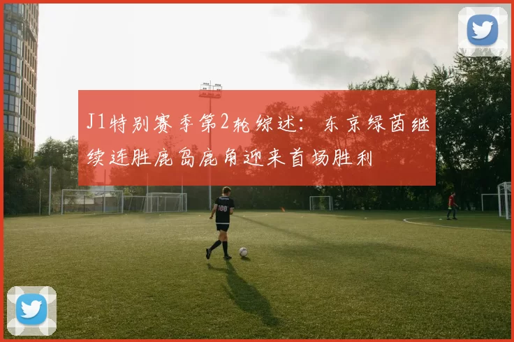 J1特别赛季第2轮综述：东京绿茵继续连胜鹿岛鹿角迎来首场胜利