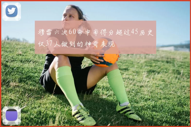 穆雷六次60命中率得分超过45历史仅37人做到的神奇表现