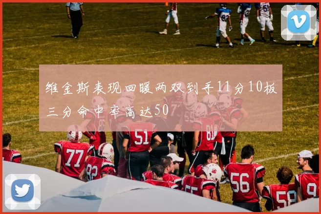 维金斯表现回暖两双到手11分10板三分命中率高达50