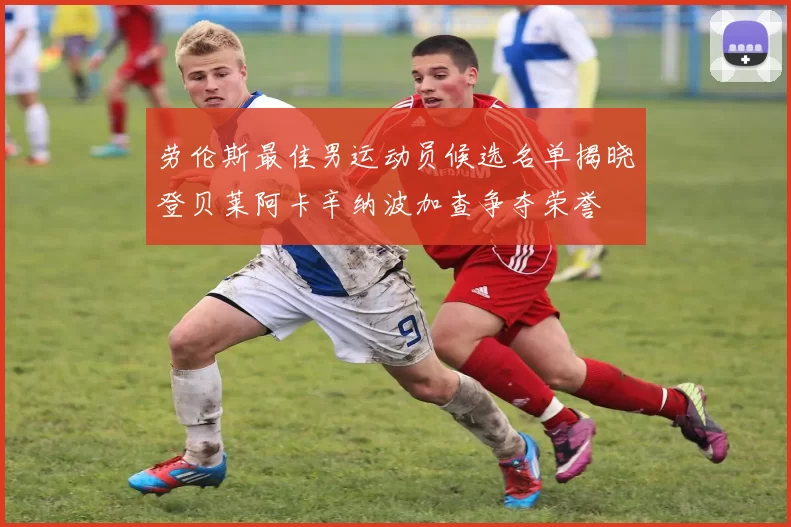 劳伦斯最佳男运动员候选名单揭晓登贝莱阿卡辛纳波加查争夺荣誉